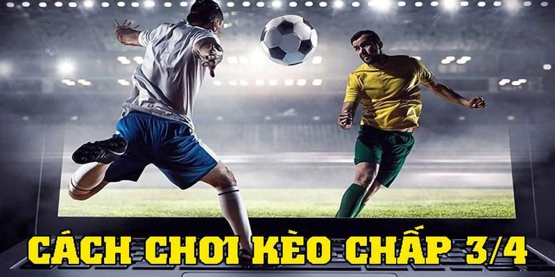 Chi tiết cách chơi kèo ¾ là như thế nào?